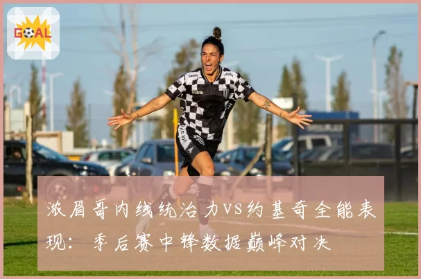 浓眉哥内线统治力vs约基奇全能表现:季后赛中锋数据巅峰对决