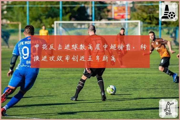 申花反击进球数高居中超榜首,转换进攻效率创近五年新高