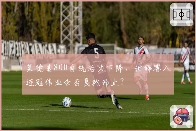 莱德基800自统治力下降，世锦赛八连冠伟业会否戛然而止？
