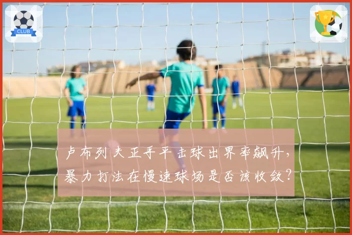 卢布列夫正手平击球出界率飙升,暴力打法在慢速球场是否该收敛?
