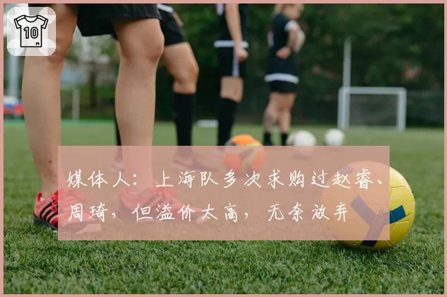 媒体人：上海队多次求购过赵睿、周琦，但溢价太高，无奈放弃