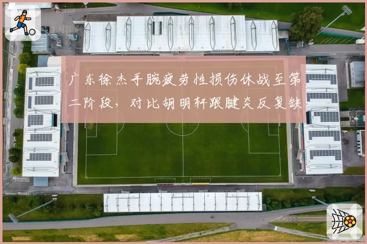 广东徐杰手腕疲劳性损伤休战至第二阶段,对比胡明轩跟腱炎反复缺阵五场,宏远后卫线承压考验年轻新生