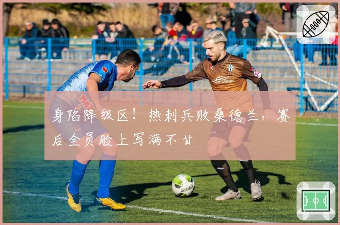 身陷降级区!热刺兵败桑德兰,赛后全员脸上写满不甘