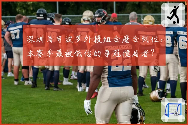 深圳马可波罗外援组合磨合到位,本赛季最被低估的争冠搅局者?