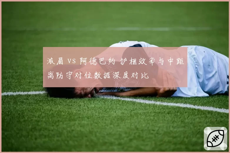 浓眉 vs 阿德巴约 护框效率与中距离防守对位数据深度对比