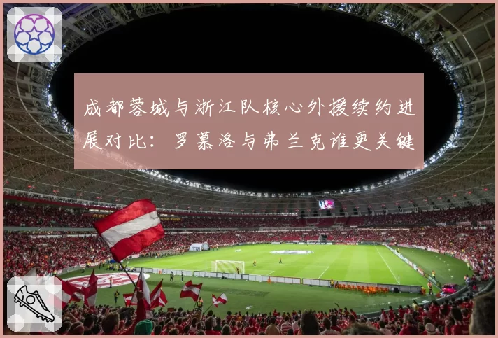 成都蓉城与浙江队核心外援续约进展对比:罗慕洛与弗兰克谁更关键?