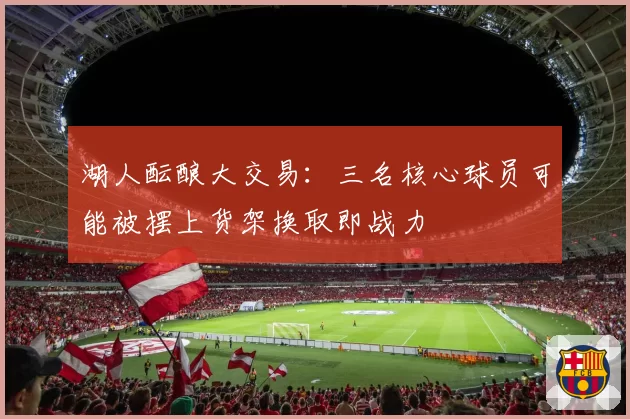 湖人酝酿大交易:三名核心球员可能被摆上货架换取即战力