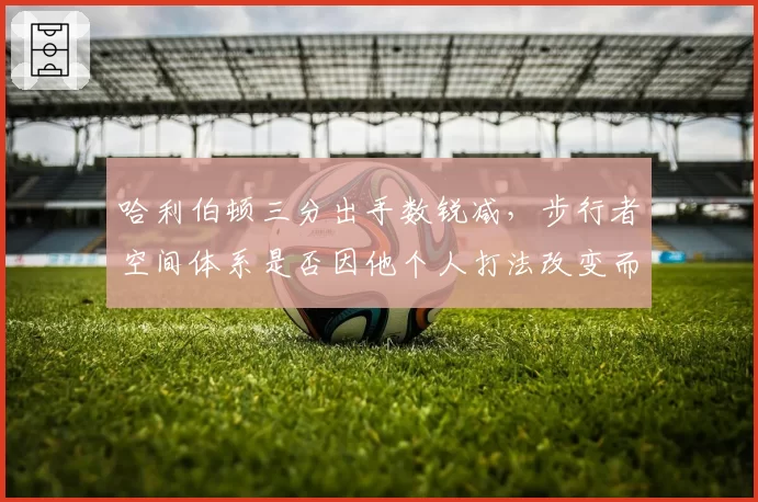 哈利伯顿三分出手数锐减，步行者空间体系是否因他个人打法改变而崩溃