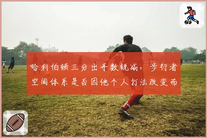 哈利伯顿三分出手数锐减，步行者空间体系是否因他个人打法改变而崩溃