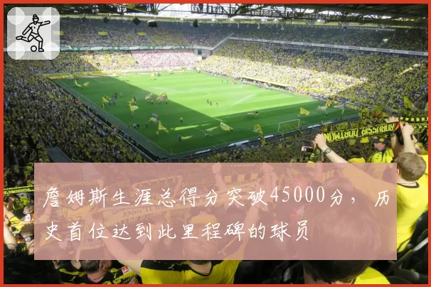 詹姆斯生涯总得分突破45000分，历史首位达到此里程碑的球员