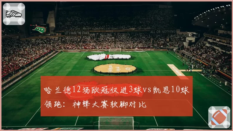 哈兰德12场欧冠仅进3球vs凯恩10球领跑:神锋大赛软脚对比