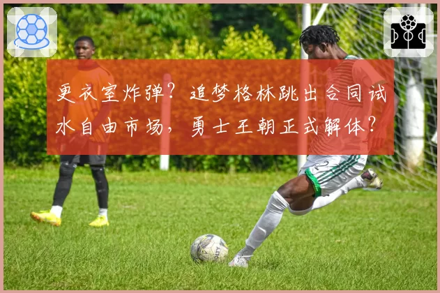 更衣室炸弹?追梦格林跳出合同试水自由市场,勇士王朝正式解体?