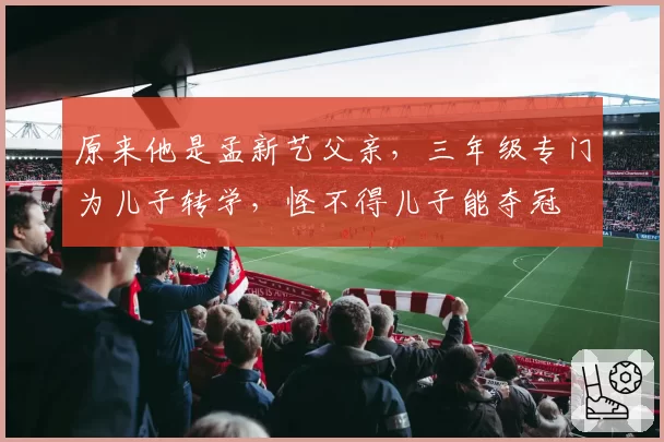 原来他是孟新艺父亲，三年级专门为儿子转学，怪不得儿子能夺冠