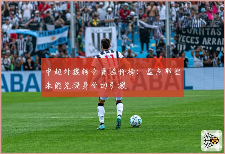 中超外援转会费溢价榜:盘点那些未能兑现身价的引援