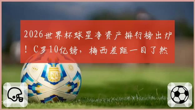 2026世界杯球星净资产排行榜出炉!C罗10亿镑,梅西差距一目了然