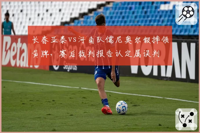 长春亚泰vs河南队儒尼奥尔假摔领黄牌，赛后裁判报告认定属误判