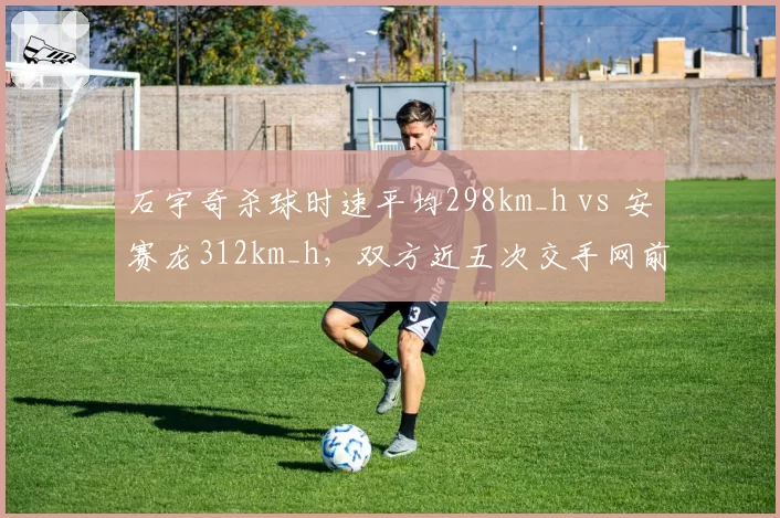 石宇奇杀球时速平均298km_h vs 安赛龙312km_h,双方近五次交手网前控制权成胜负风向标