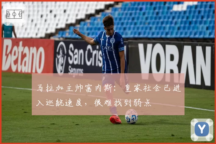 马拉加主帅富内斯:皇家社会已进入巡航速度,很难找到弱点