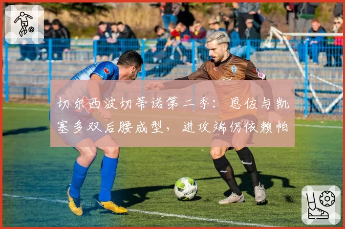 切尔西波切蒂诺第二季:恩佐与凯塞多双后腰成型,进攻端仍依赖帕尔默