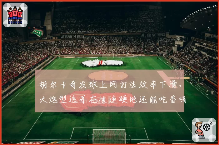 胡尔卡奇发球上网打法效率下滑，大炮型选手在快速硬地还能吃香吗？