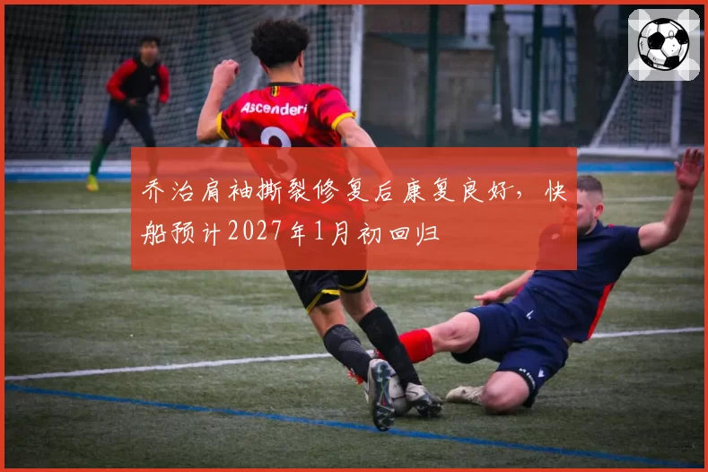 乔治肩袖撕裂修复后康复良好，快船预计2027年1月初回归