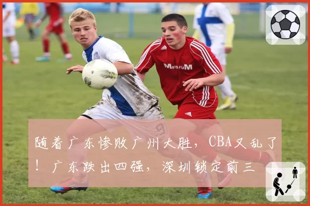 随着广东惨败广州大胜，CBA又乱了！广东跌出四强，深圳锁定前三