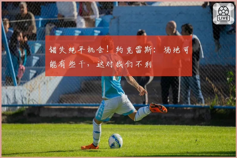 错失绝平机会!约克雷斯:场地可能有些干,这对我们不利