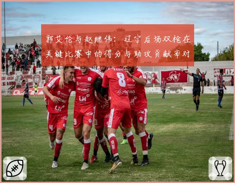 郭艾伦与赵继伟：辽宁后场双枪在关键比赛中的得分与助攻贡献率对比