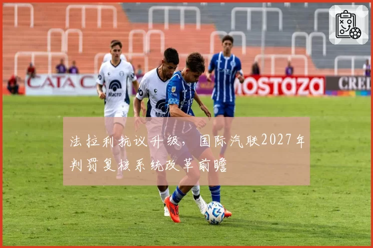 法拉利抗议升级,国际汽联2027年判罚复核系统改革前瞻