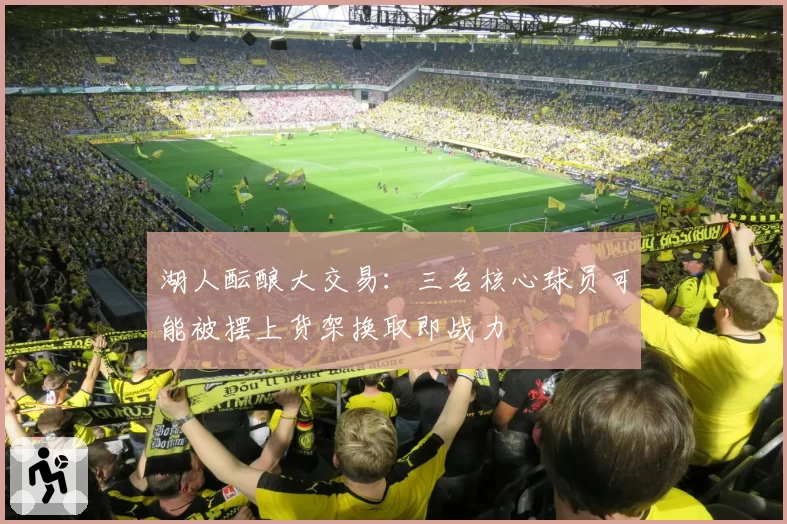 湖人酝酿大交易：三名核心球员可能被摆上货架换取即战力