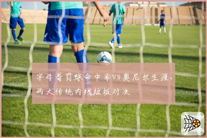 字母哥罚球命中率vs奥尼尔生涯，两大传统内线短板对决