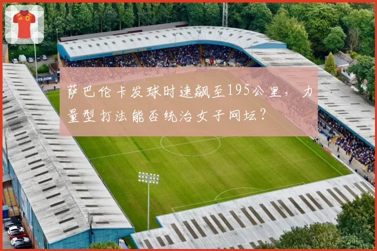 萨巴伦卡发球时速飙至195公里,力量型打法能否统治女子网坛?
