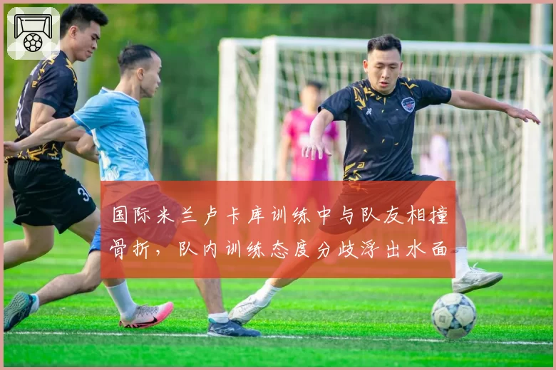 国际米兰卢卡库训练中与队友相撞骨折，队内训练态度分歧浮出水面
