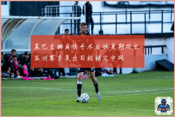 莱巴金娜肩伤手术后恢复期延长，亚洲赛季复出目标锁定中网