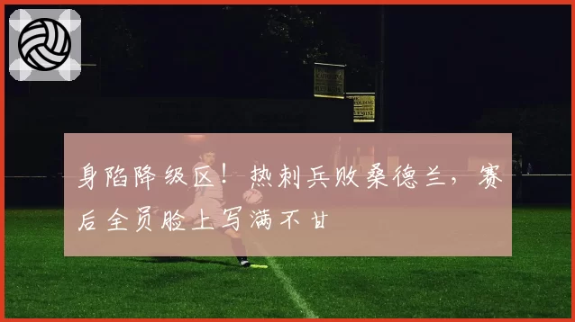 身陷降级区！热刺兵败桑德兰，赛后全员脸上写满不甘