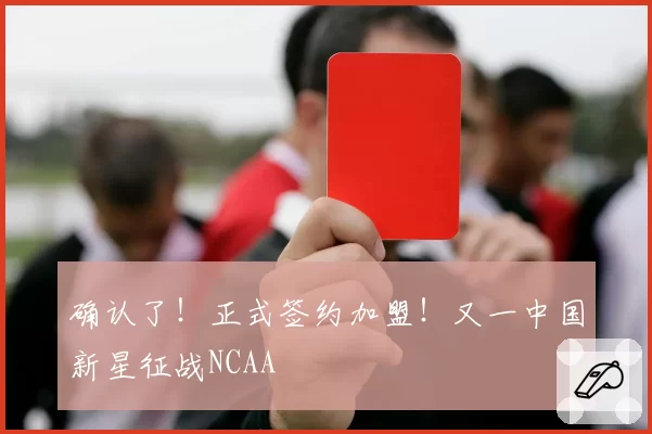 确认了！正式签约加盟！又一中国新星征战NCAA