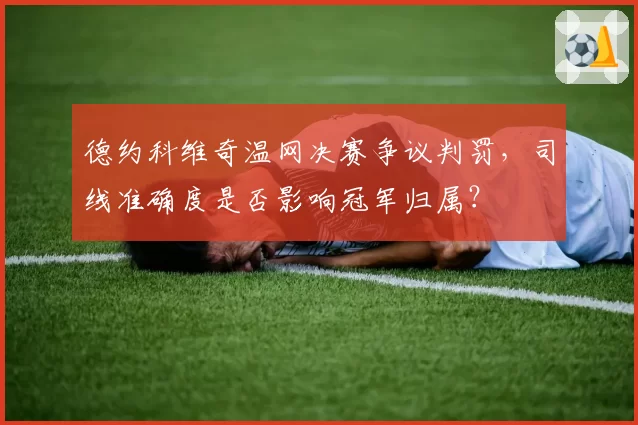 德约科维奇温网决赛争议判罚,司线准确度是否影响冠军归属?