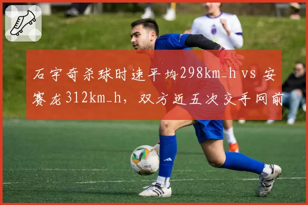 石宇奇杀球时速平均298km_h vs 安赛龙312km_h,双方近五次交手网前控制权成胜负风向标
