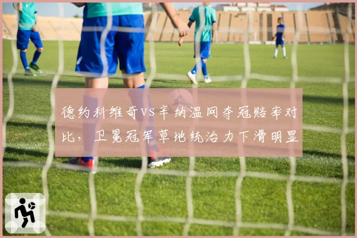 德约科维奇vs辛纳温网夺冠赔率对比,卫冕冠军草地统治力下滑明显