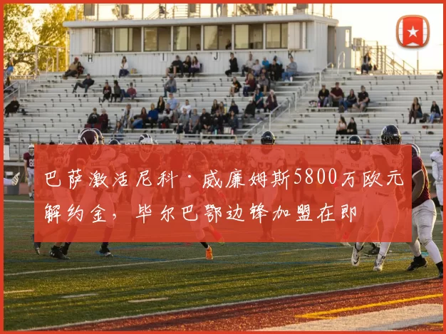 巴萨激活尼科·威廉姆斯5800万欧元解约金,毕尔巴鄂边锋加盟在即