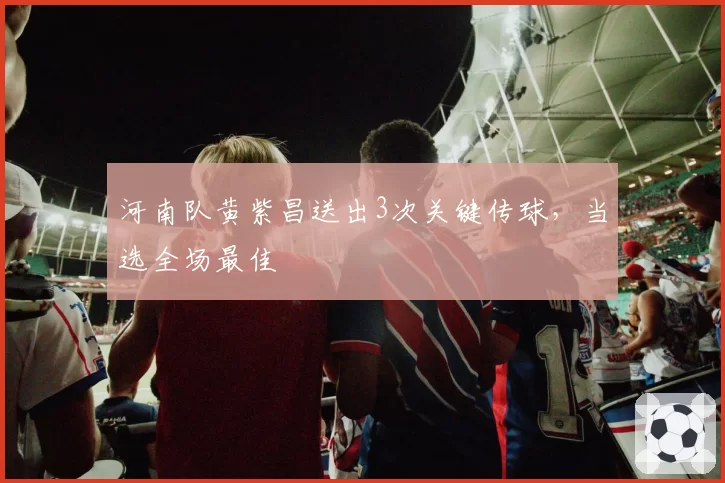 河南队黄紫昌送出3次关键传球，当选全场最佳