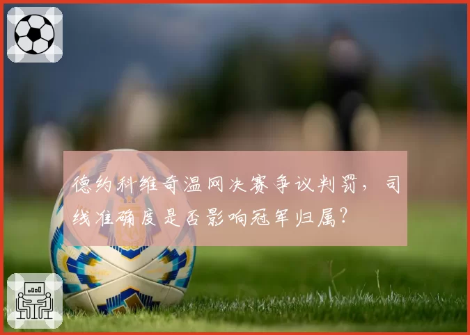 德约科维奇温网决赛争议判罚,司线准确度是否影响冠军归属?