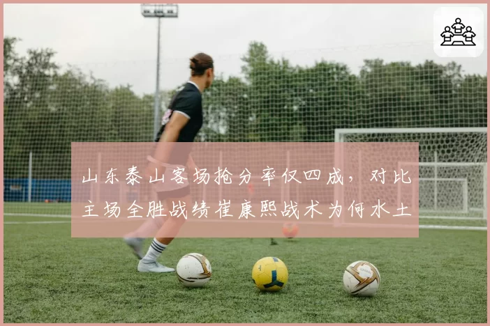 山东泰山客场抢分率仅四成,对比主场全胜战绩崔康熙战术为何水土不服