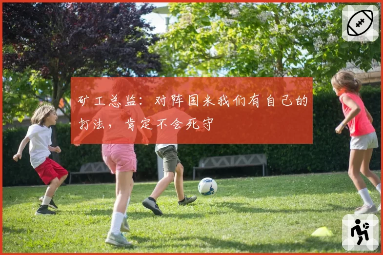 矿工总监:对阵国米我们有自己的打法,肯定不会死守
