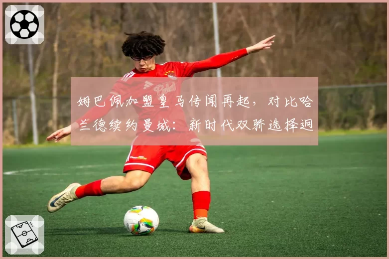 姆巴佩加盟皇马传闻再起,对比哈兰德续约曼城:新时代双骄选择迥异