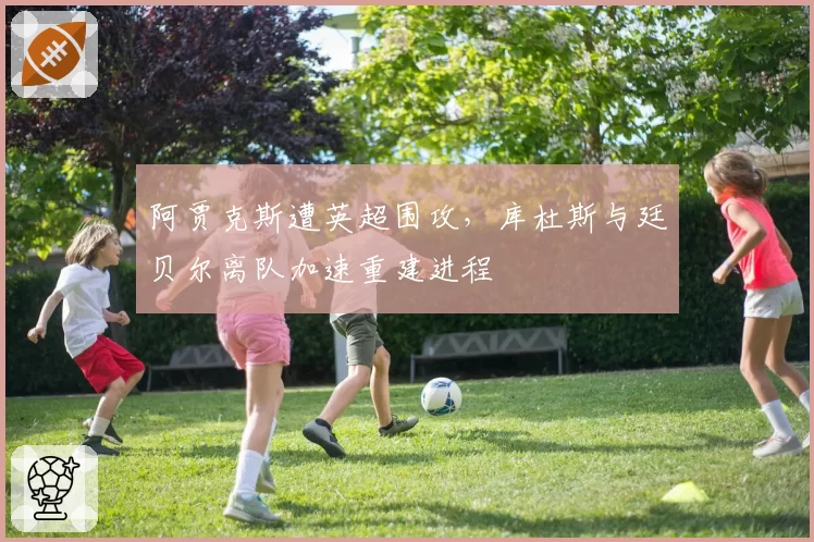阿贾克斯遭英超围攻，库杜斯与廷贝尔离队加速重建进程