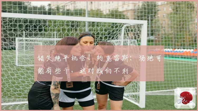 错失绝平机会!约克雷斯:场地可能有些干,这对我们不利
