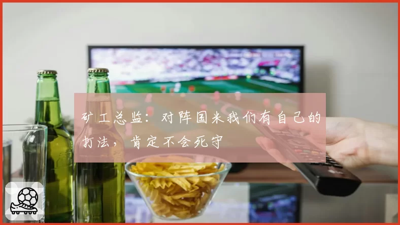 矿工总监:对阵国米我们有自己的打法,肯定不会死守