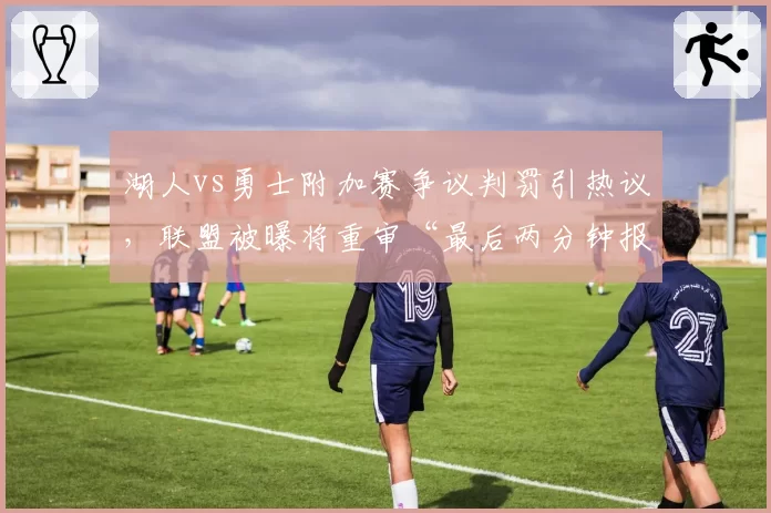 湖人vs勇士附加赛争议判罚引热议,联盟被曝将重审“最后两分钟报告”机制