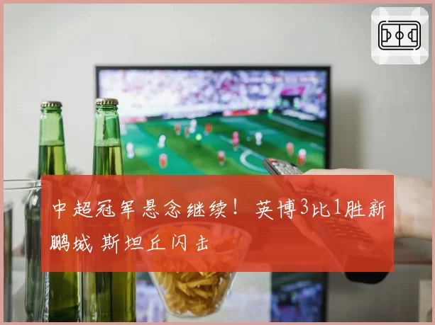 中超冠军悬念继续!英博3比1胜新鹏城 斯坦丘闪击